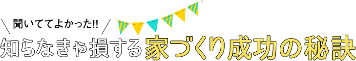 聞いててよかった！！知らなきゃ損する家づくり成功の秘訣