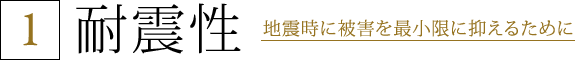 1.耐震性 地震時に被害を最小限に抑えるために