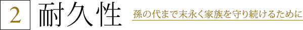 2.耐久性 孫の代まで末永く家族を守り続けるために