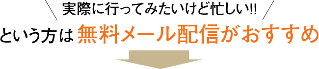 実際に行ってみたいけど忙しい!!という方は無料メール配信がおすすめ