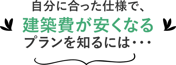 自分に合った仕様で、建築費が安くなるプランを知るには・・・