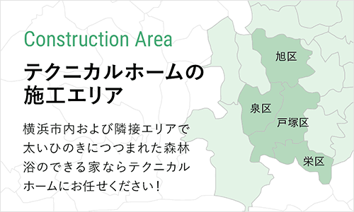 Construction Area テクニカルホームの施工エリア　横浜市内および隣接エリアで太いひのきにつつまれた森林浴のできる家ならテクニカルホームにお任せ下さい！横浜市泉区、戸塚区、栄区、旭区